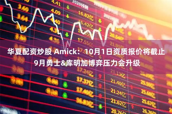 华夏配资炒股 Amick：10月1日资质报价将截止 9月勇士&库明加博弈压力会升级