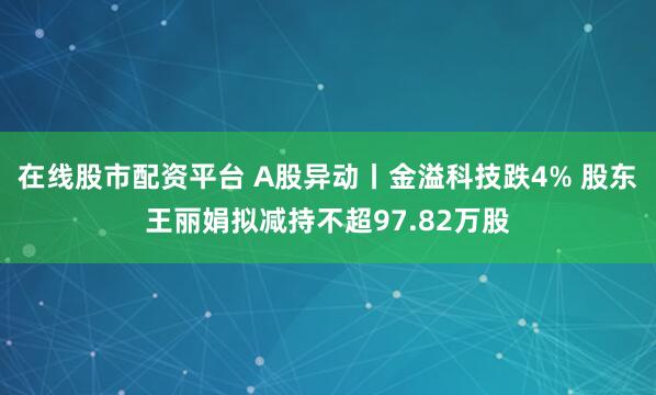 在线股市配资平台 A股异动丨金溢科技跌4% 股东王丽娟拟减持不超97.82万股