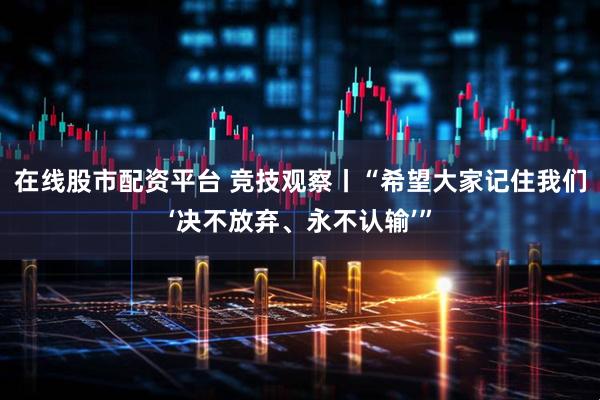 在线股市配资平台 竞技观察丨“希望大家记住我们‘决不放弃、永不认输’”