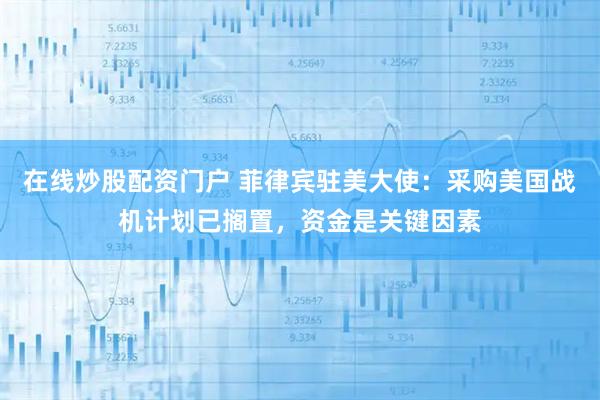 在线炒股配资门户 菲律宾驻美大使：采购美国战机计划已搁置，资金是关键因素