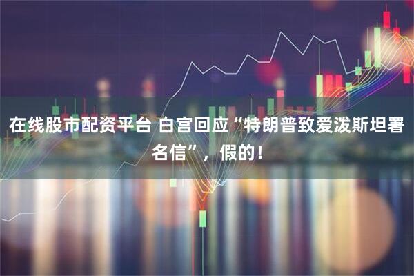 在线股市配资平台 白宫回应“特朗普致爱泼斯坦署名信”，假的！