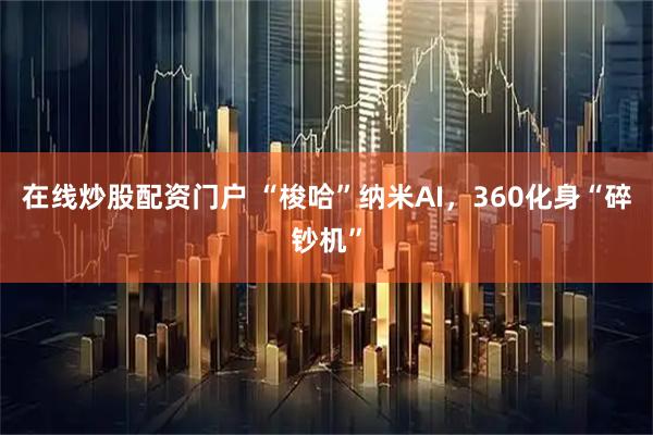在线炒股配资门户 “梭哈”纳米AI，360化身“碎钞机”