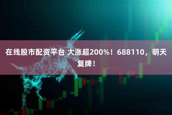在线股市配资平台 大涨超200%！688110，明天复牌！