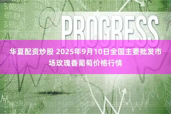 华夏配资炒股 2025年9月10日全国主要批发市场玫瑰香葡萄价格行情