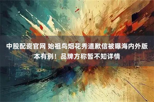 中股配资官网 始祖鸟烟花秀道歉信被曝海内外版本有别！品牌方称暂不知详情