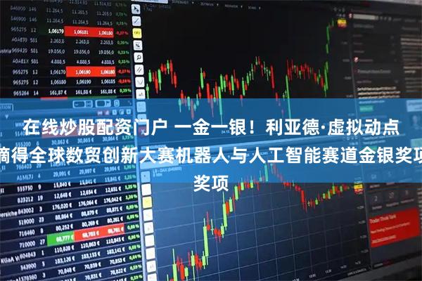 在线炒股配资门户 一金一银！利亚德·虚拟动点摘得全球数贸创新大赛机器人与人工智能赛道金银奖项