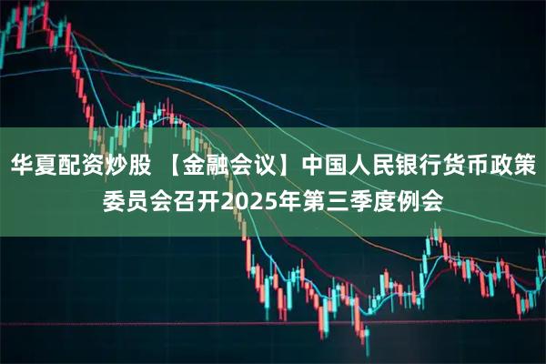 华夏配资炒股 【金融会议】中国人民银行货币政策委员会召开2025年第三季度例会