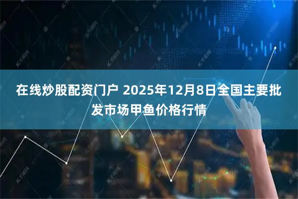 在线炒股配资门户 2025年12月8日全国主要批发市场甲鱼价格行情