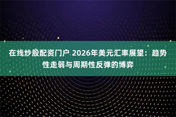 在线炒股配资门户 2026年美元汇率展望：趋势性走弱与周期性反弹的博弈