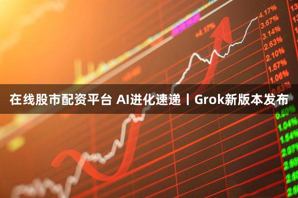 在线股市配资平台 AI进化速递丨Grok新版本发布