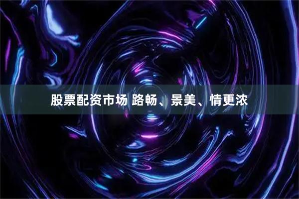 股票配资市场 路畅、景美、情更浓