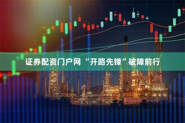 证券配资门户网 “开路先锋”破障前行