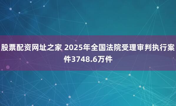 股票配资网址之家 2025年全国法院受理审判执行案件3748.6万件
