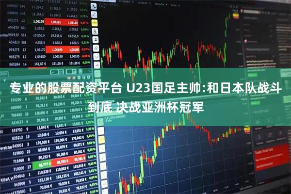 专业的股票配资平台 U23国足主帅:和日本队战斗到底 决战亚洲杯冠军