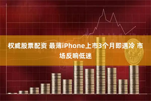 权威股票配资 最薄iPhone上市3个月即遇冷 市场反响低迷