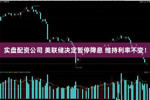实盘配资公司 美联储决定暂停降息 维持利率不变！