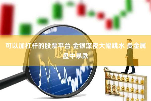 可以加杠杆的股票平台 金银深夜大幅跳水 贵金属盘中暴跌