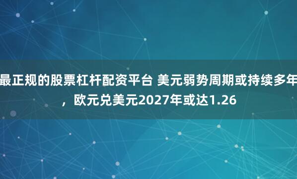 最正规的股票杠杆配资平台 美元弱势周期或持续多年，欧元兑美元2027年或达1.26