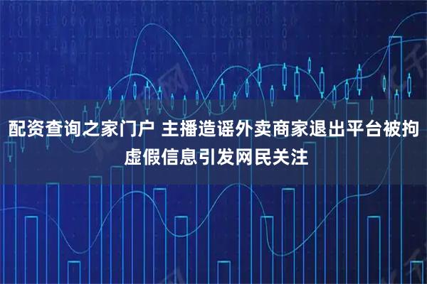 配资查询之家门户 主播造谣外卖商家退出平台被拘 虚假信息引发网民关注