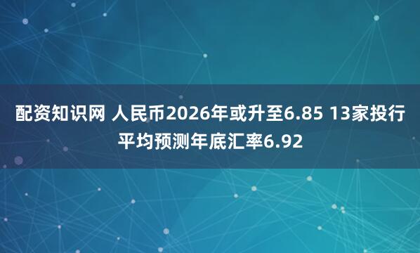 配资知识网 人民币2026年或升至6.85 13家投行平均预测年底汇率6.92