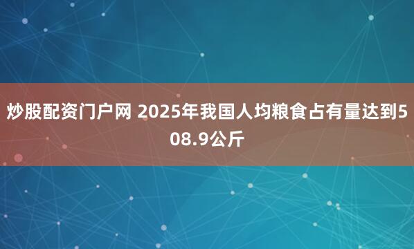 炒股配资门户网 2025年我国人均粮食占有量达到508.9公斤