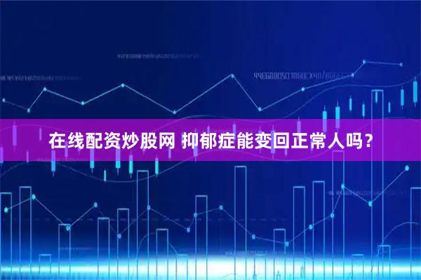 在线配资炒股网 抑郁症能变回正常人吗？