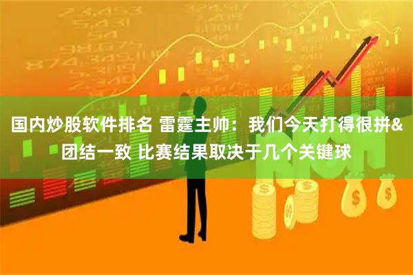国内炒股软件排名 雷霆主帅：我们今天打得很拼&团结一致 比赛结果取决于几个关键球