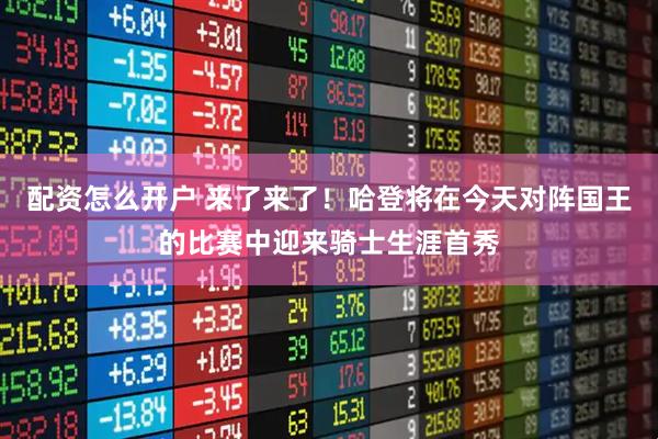 配资怎么开户 来了来了！哈登将在今天对阵国王的比赛中迎来骑士生涯首秀