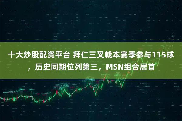十大炒股配资平台 拜仁三叉戟本赛季参与115球，历史同期位列第三，MSN组合居首