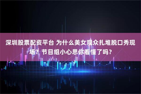 深圳股票配资平台 为什么美女观众扎堆脱口秀现场？节目组小心思你看懂了吗？