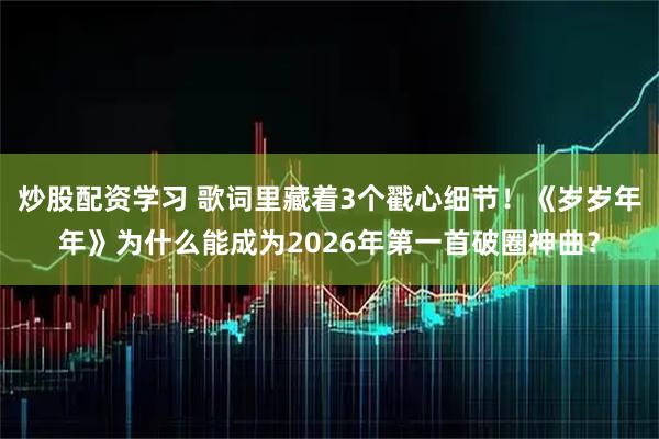 炒股配资学习 歌词里藏着3个戳心细节!《岁岁年年》为什么能成为2026年第一首破圈神曲?