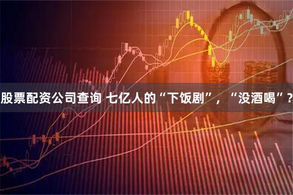 股票配资公司查询 七亿人的“下饭剧”，“没酒喝”？