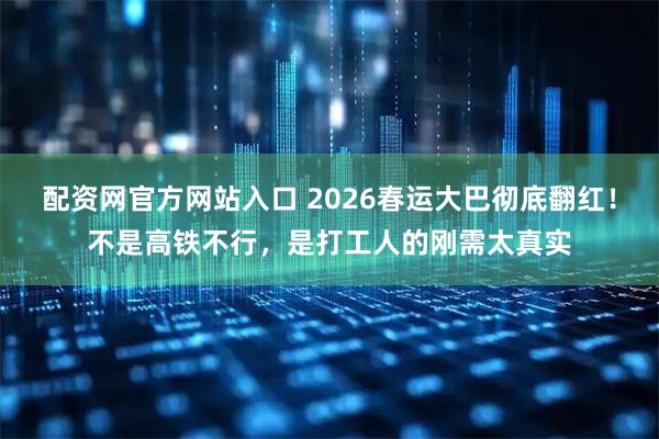 配资网官方网站入口 2026春运大巴彻底翻红！不是高铁不行，是打工人的刚需太真实