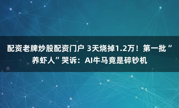 配资老牌炒股配资门户 3天烧掉1.2万！第一批“养虾人”哭诉：AI牛马竟是碎钞机