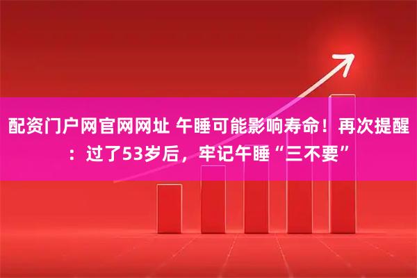 配资门户网官网网址 午睡可能影响寿命！再次提醒：过了53岁后，牢记午睡“三不要”