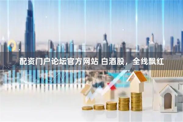 配资门户论坛官方网站 白酒股，全线飘红