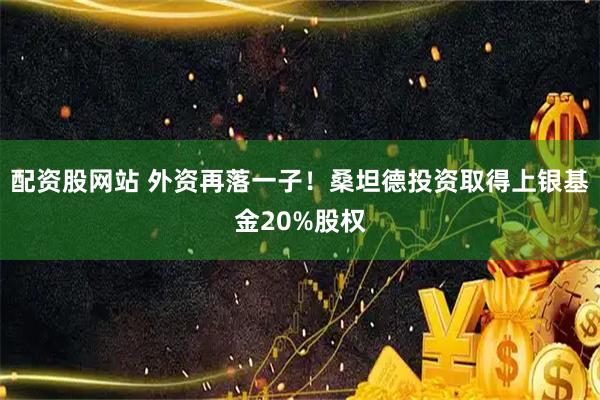 配资股网站 外资再落一子！桑坦德投资取得上银基金20%股权