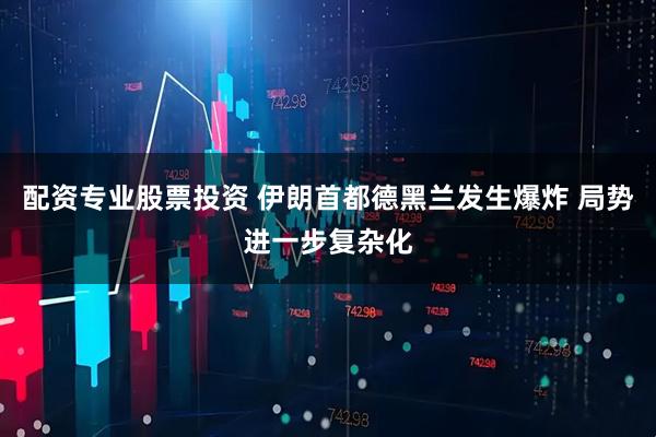 配资专业股票投资 伊朗首都德黑兰发生爆炸 局势进一步复杂化