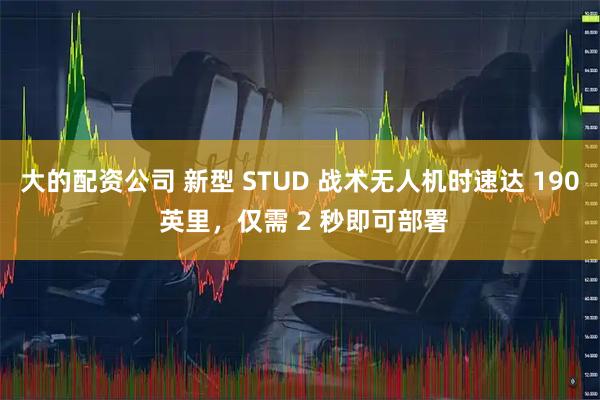 大的配资公司 新型 STUD 战术无人机时速达 190 英里，仅需 2 秒即可部署