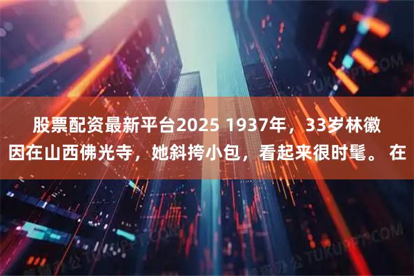 股票配资最新平台2025 1937年，33岁林徽因在山西佛光寺，她斜挎小包，看起来很时髦。 在