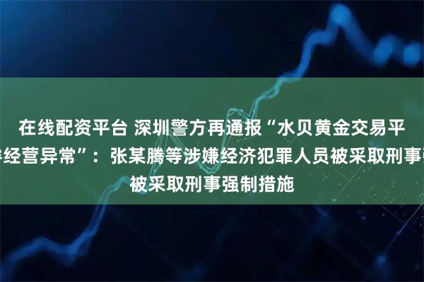 在线配资平台 深圳警方再通报“水贝黄金交易平台杰我睿经营异常”：张某腾等涉嫌经济犯罪人员被采取刑事强制措施