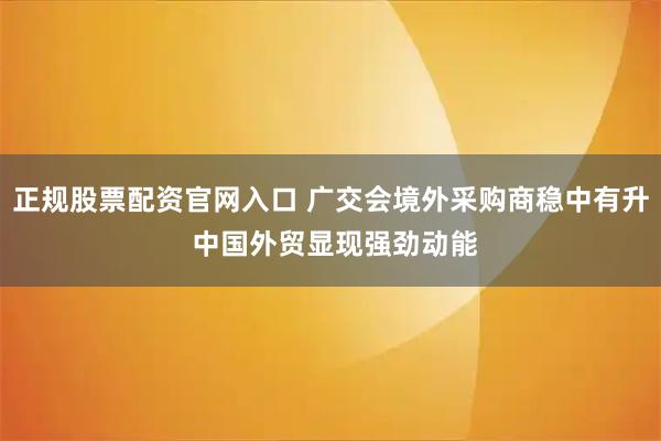 正规股票配资官网入口 广交会境外采购商稳中有升 中国外贸显现强劲动能