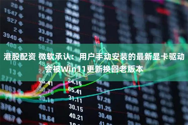 港股配资 微软承认：用户手动安装的最新显卡驱动会被Win11更新换回老版本