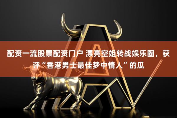 配资一流股票配资门户 漂亮空姐转战娱乐圈,获评“香港男士最佳梦中情人”的瓜