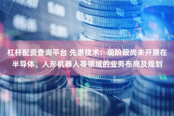 杠杆配资查询平台 先惠技术：现阶段尚未开展在半导体、人形机器人等领域的业务布局及规划