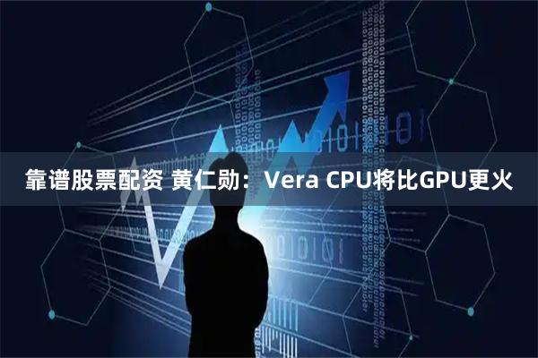靠谱股票配资 黄仁勋：Vera CPU将比GPU更火