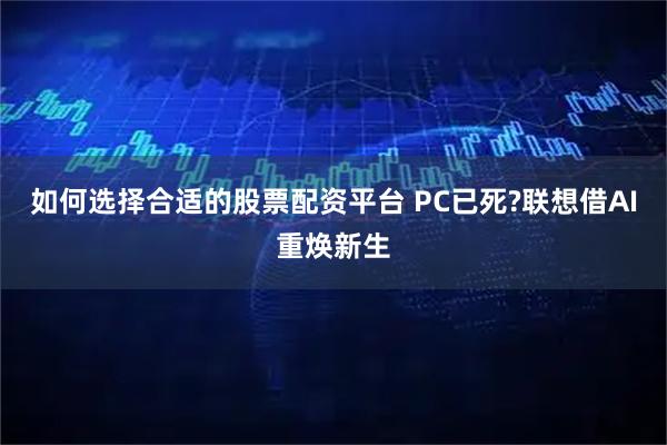 如何选择合适的股票配资平台 PC已死?联想借AI重焕新生