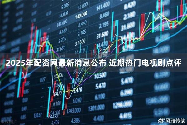 2025年配资网最新消息公布 近期热门电视剧点评