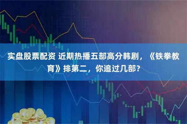 实盘股票配资 近期热播五部高分韩剧，《铁拳教育》排第二，你追过几部？