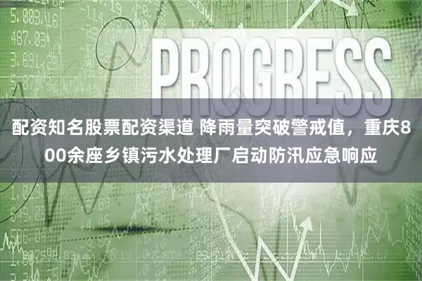 配资知名股票配资渠道 降雨量突破警戒值，重庆800余座乡镇污水处理厂启动防汛应急响应